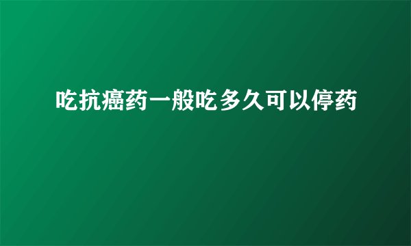 吃抗癌药一般吃多久可以停药