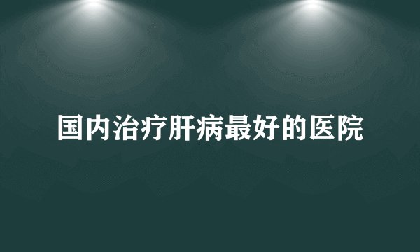 国内治疗肝病最好的医院