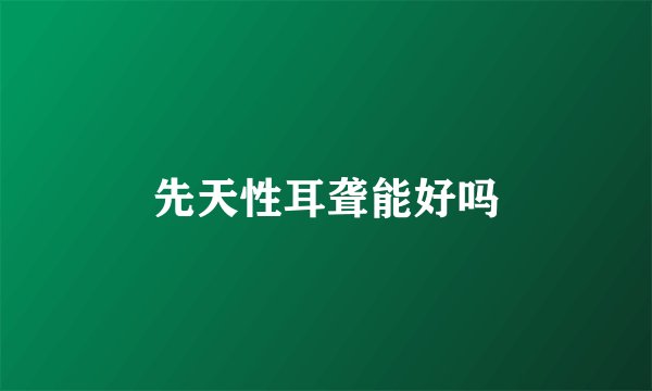 先天性耳聋能好吗