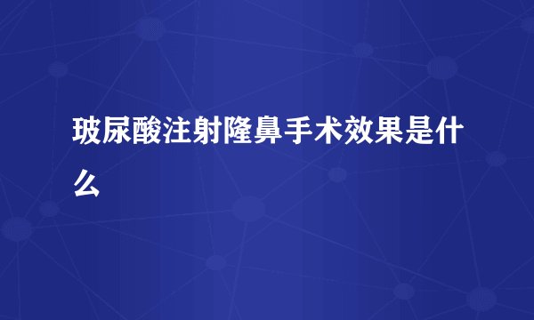玻尿酸注射隆鼻手术效果是什么