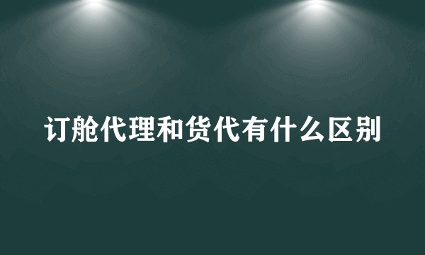 订舱代理和货代有什么区别