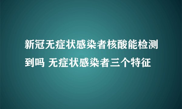 新冠无症状感染者核酸能检测到吗 无症状感染者三个特征