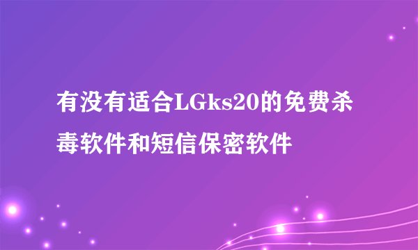 有没有适合LGks20的免费杀毒软件和短信保密软件