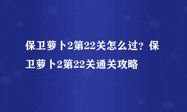 保卫萝卜2第22关怎么过?保卫萝卜2第22关通关攻略
