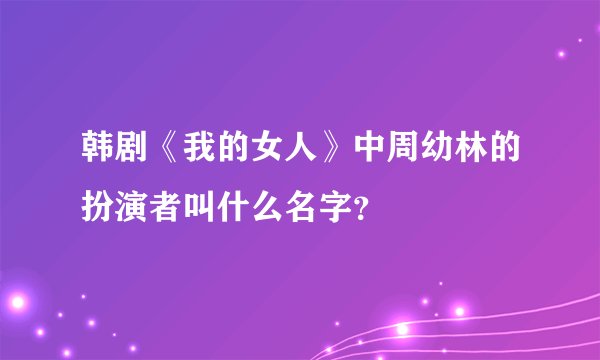 韩剧《我的女人》中周幼林的扮演者叫什么名字?