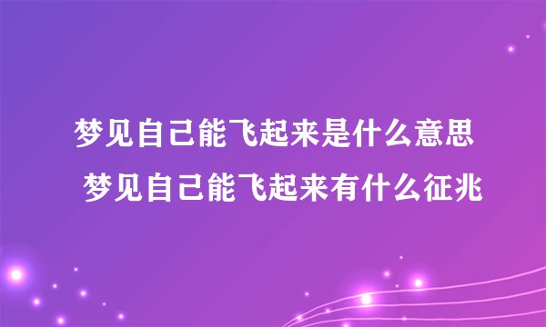 梦见自己能飞起来是什么意思 梦见自己能飞起来有什么征兆