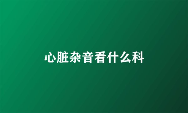 心脏杂音看什么科