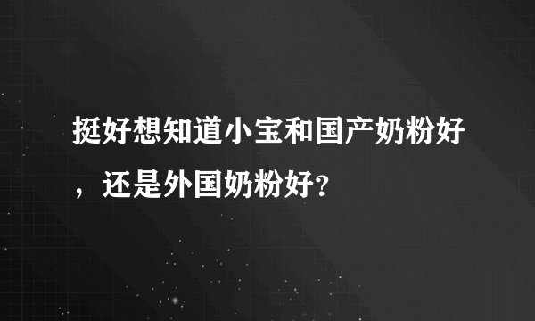挺好想知道小宝和国产奶粉好，还是外国奶粉好？