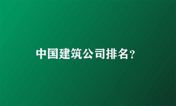 中国建筑公司排名？