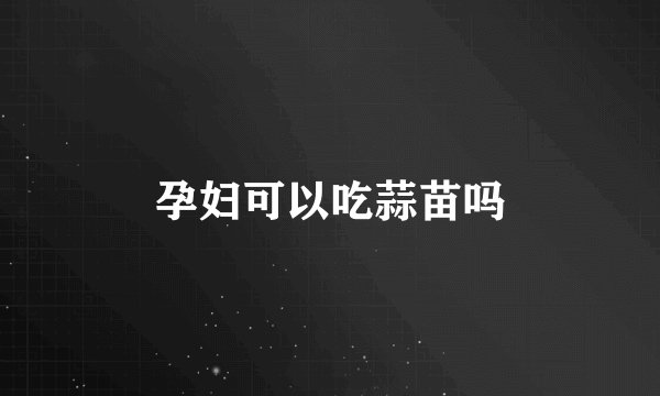 孕妇可以吃蒜苗吗