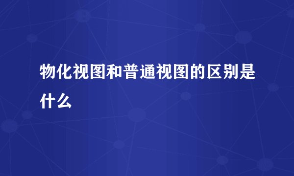 物化视图和普通视图的区别是什么