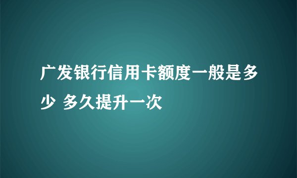 广发银行信用卡额度一般是多少 多久提升一次