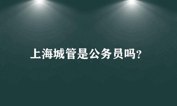 上海城管是公务员吗？