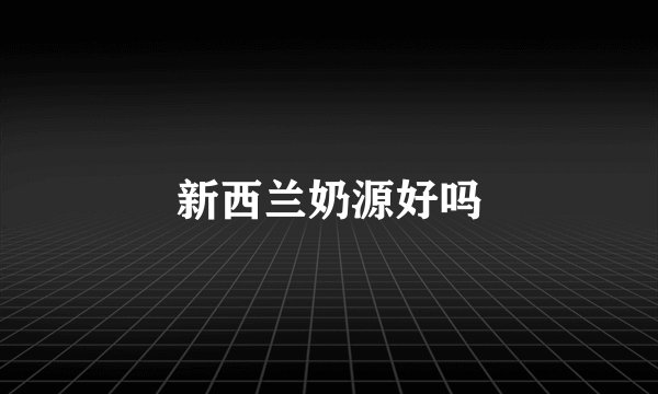 新西兰奶源好吗