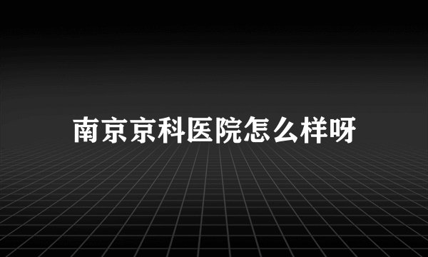 南京京科医院怎么样呀