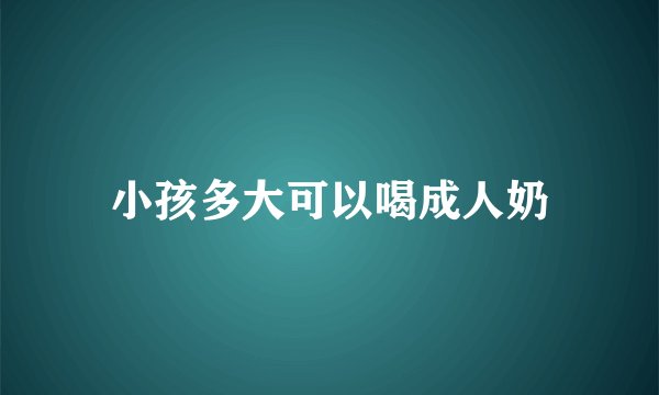 小孩多大可以喝成人奶