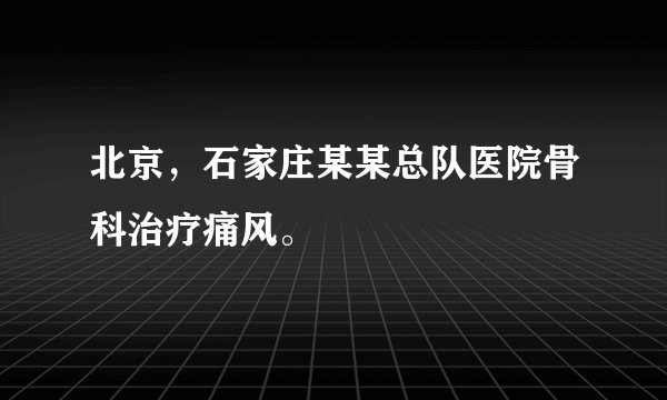 北京，石家庄某某总队医院骨科治疗痛风。
