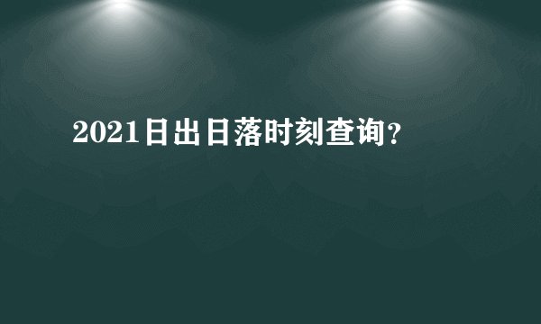 2021日出日落时刻查询？