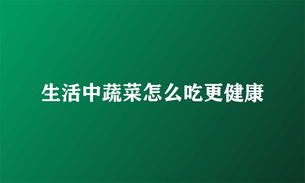 生活中蔬菜怎么吃更健康