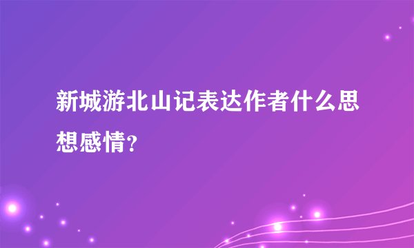 新城游北山记表达作者什么思想感情？