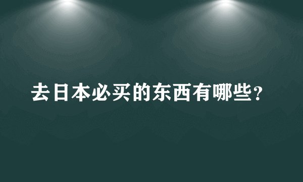 去日本必买的东西有哪些？
