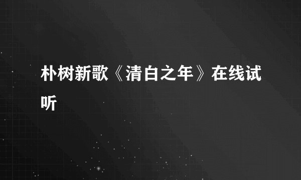 朴树新歌《清白之年》在线试听
