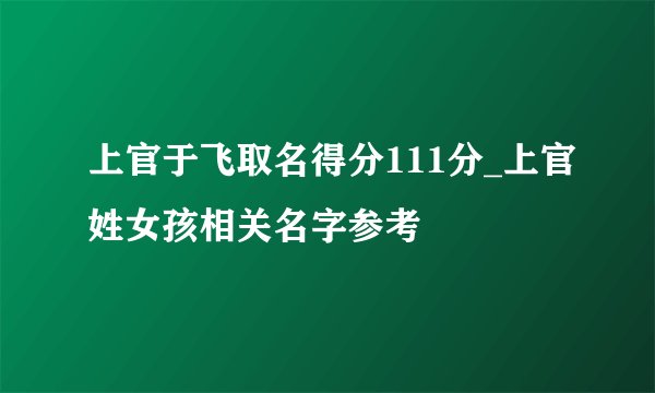 上官于飞取名得分111分_上官姓女孩相关名字参考
