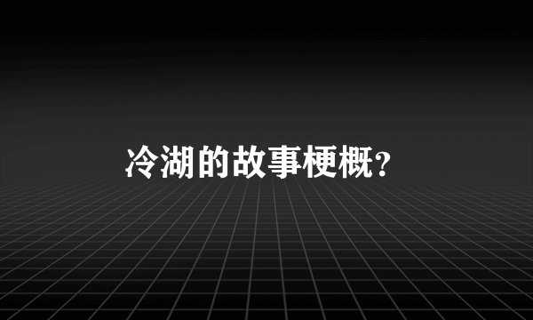 冷湖的故事梗概？
