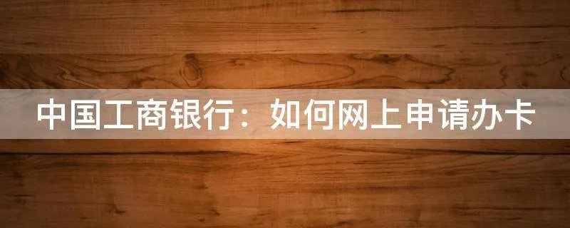 中国工商银行：如何网上申请办卡