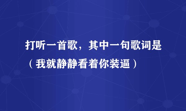 打听一首歌,其中一句歌词是(我就静静看着你装逼)