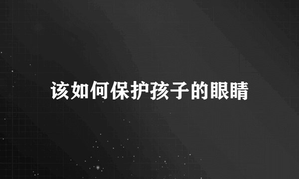 该如何保护孩子的眼睛