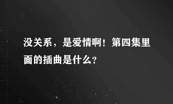 没关系，是爱情啊！第四集里面的插曲是什么？