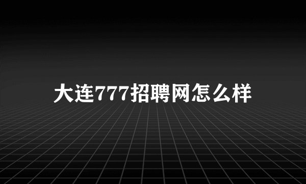 大连777招聘网怎么样