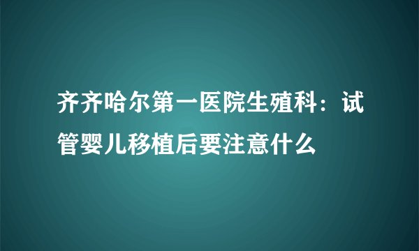 齐齐哈尔第一医院生殖科：试管婴儿移植后要注意什么