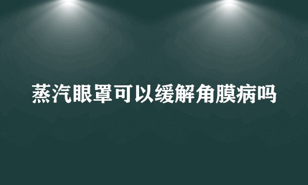 蒸汽眼罩可以缓解角膜病吗