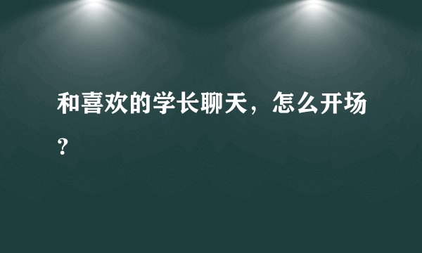 和喜欢的学长聊天，怎么开场？