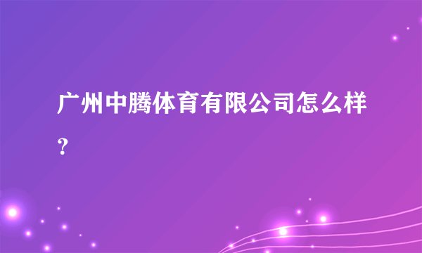 广州中腾体育有限公司怎么样？