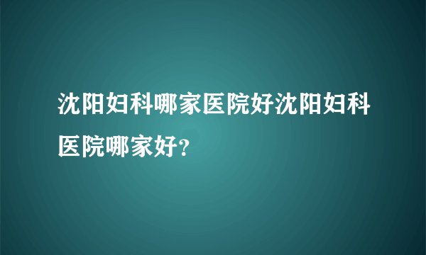 沈阳妇科哪家医院好沈阳妇科医院哪家好？