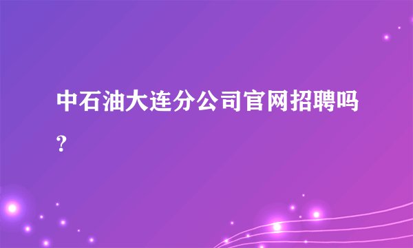 中石油大连分公司官网招聘吗？