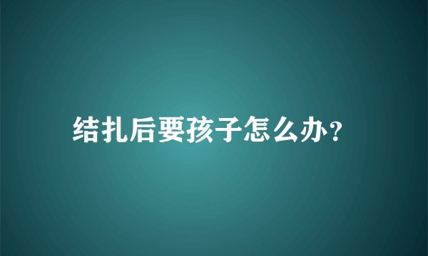结扎后要孩子怎么办？