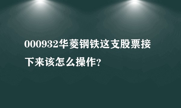 000932华菱钢铁这支股票接下来该怎么操作？