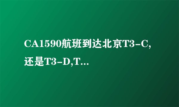 CA1590航班到达北京T3-C,还是T3-D,T3-E?