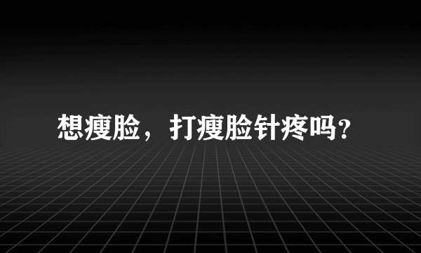 想瘦脸，打瘦脸针疼吗？