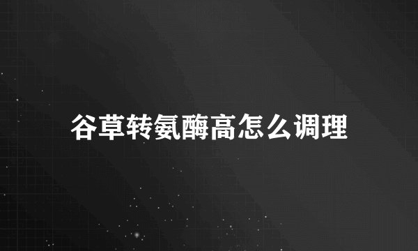 谷草转氨酶高怎么调理