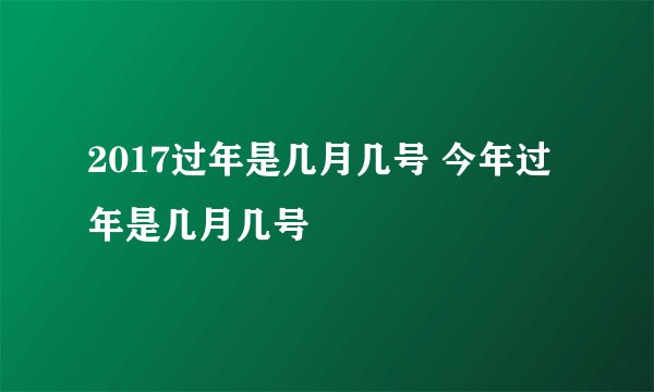 2017过年是几月几号 今年过年是几月几号