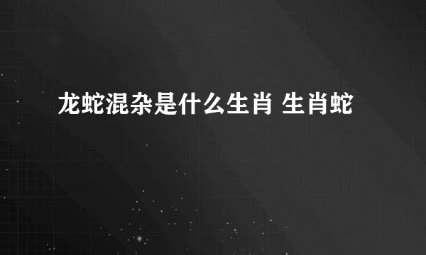 龙蛇混杂是什么生肖 生肖蛇