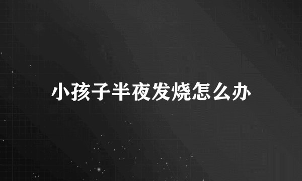 小孩子半夜发烧怎么办