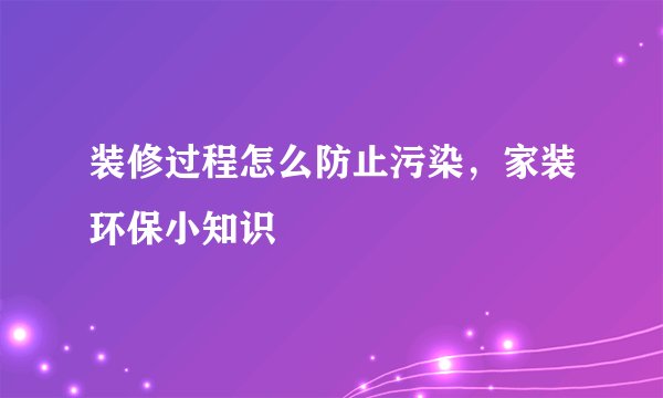装修过程怎么防止污染，家装环保小知识