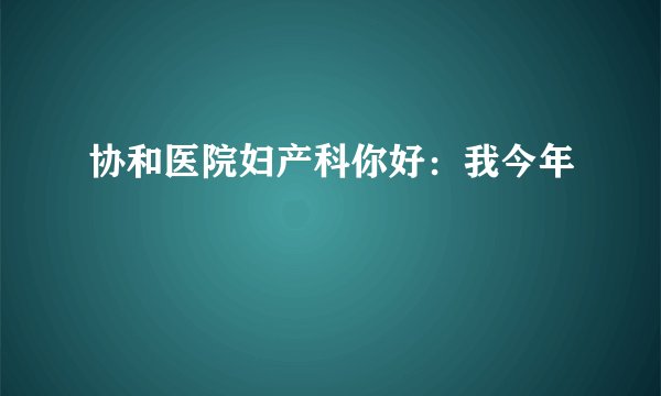 协和医院妇产科你好：我今年