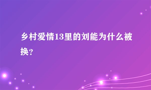 乡村爱情13里的刘能为什么被换？
